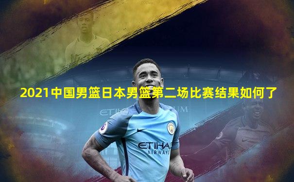 2021中国男篮日本男篮第二场比赛结果如何了
