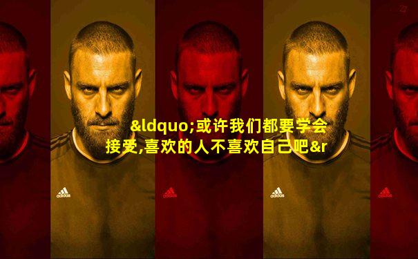“或许我们都要学会接受,喜欢的人不喜欢自己吧”
