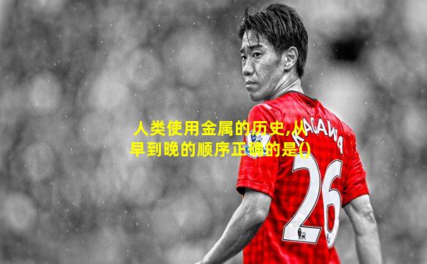 人类使用金属的历史,从早到晚的顺序正确的是()