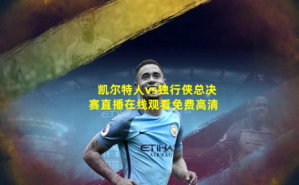 凯尔特人vs独行侠总决赛直播在线观看免费高清