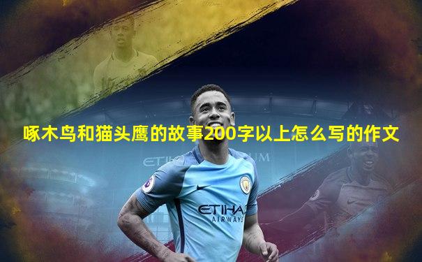 啄木鸟和猫头鹰的故事200字以上怎么写的作文