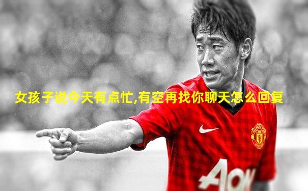 女孩子说今天有点忙,有空再找你聊天怎么回复