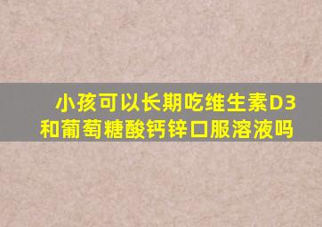 小孩可以长期吃维生素D3和葡萄糖酸钙锌口服溶液吗