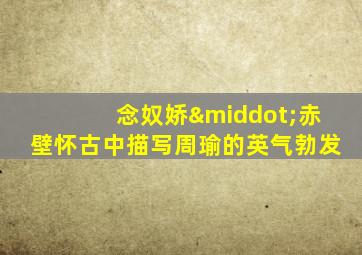 念奴娇·赤壁怀古中描写周瑜的英气勃发