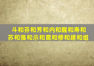 斗和芬和芳和内和醒和寿和苏和强和示和昆和修和建和组