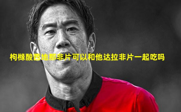 枸橼酸西地那非片可以和他达拉非片一起吃吗