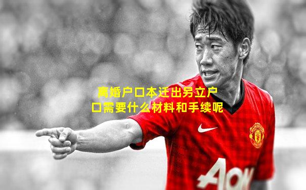 离婚户口本迁出另立户口需要什么材料和手续呢
