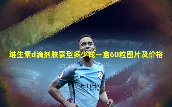 维生素d滴剂胶囊型多少钱一盒60粒图片及价格