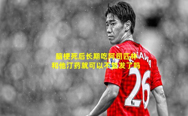 脑梗死后长期吃阿司匹林和他汀药就可以不复发了吗