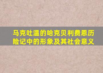 马克吐温的哈克贝利费恩历险记中的形象及其社会意义