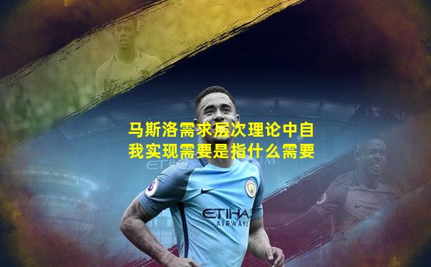马斯洛需求层次理论中自我实现需要是指什么需要