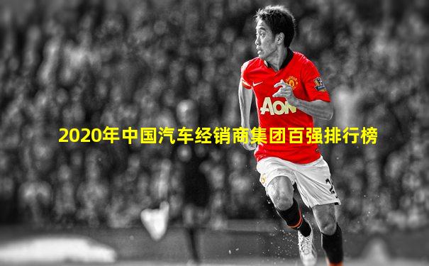 2020年中国汽车经销商集团百强排行榜