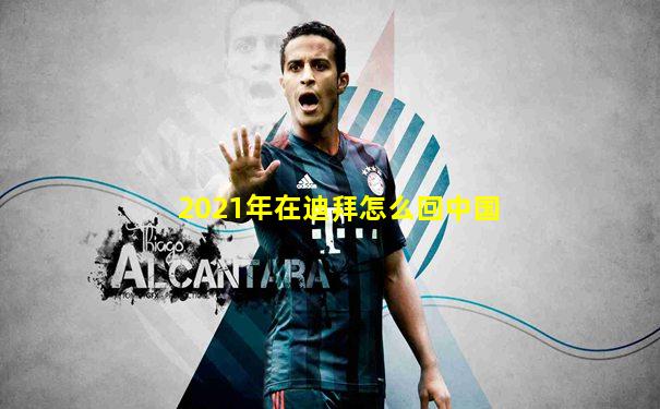 2021年在迪拜怎么回中国