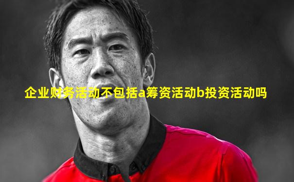 企业财务活动不包括a筹资活动b投资活动吗
