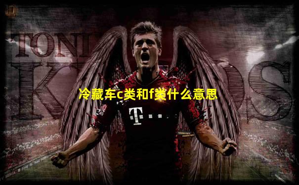 冷藏车c类和f类什么意思