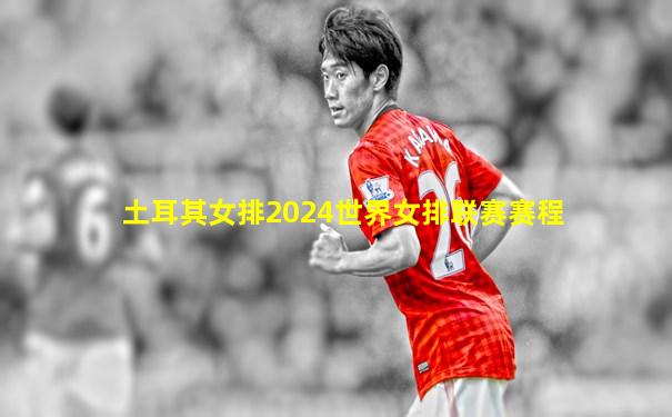 土耳其女排2024世界女排联赛赛程