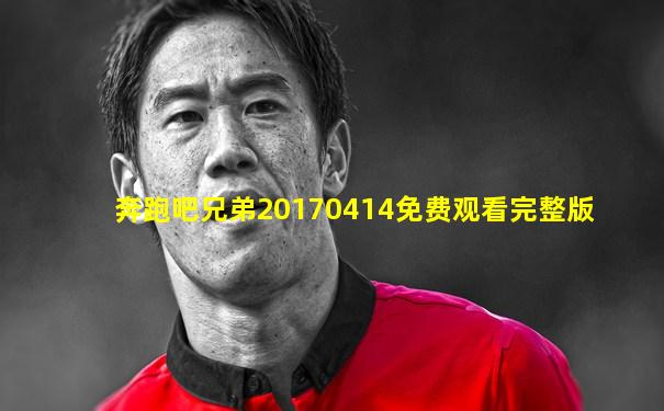 奔跑吧兄弟20170414免费观看完整版