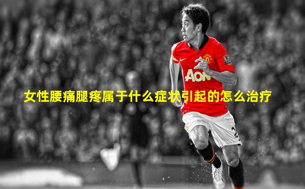女性腰痛腿疼属于什么症状引起的怎么治疗