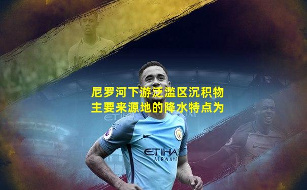 尼罗河下游泛滥区沉积物主要来源地的降水特点为