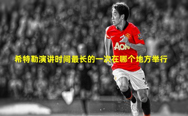 希特勒演讲时间最长的一次在哪个地方举行