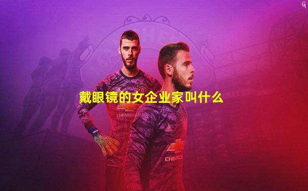 戴眼镜的女企业家叫什么