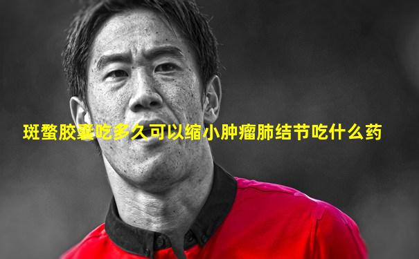 斑蝥胶囊吃多久可以缩小肿瘤肺结节吃什么药