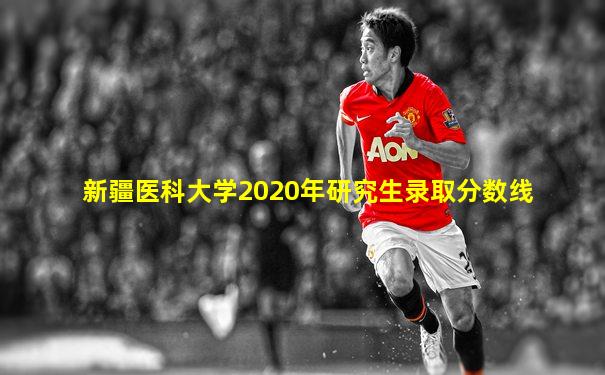 新疆医科大学2020年研究生录取分数线