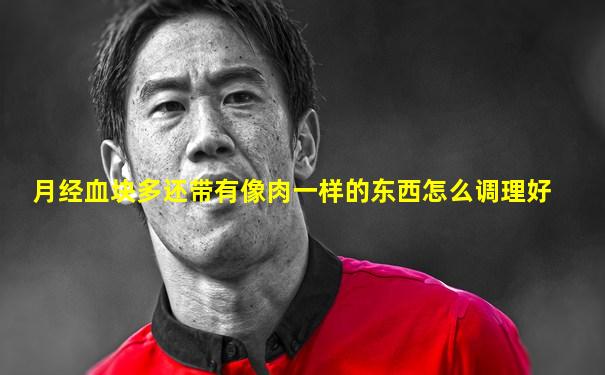 月经血块多还带有像肉一样的东西怎么调理好