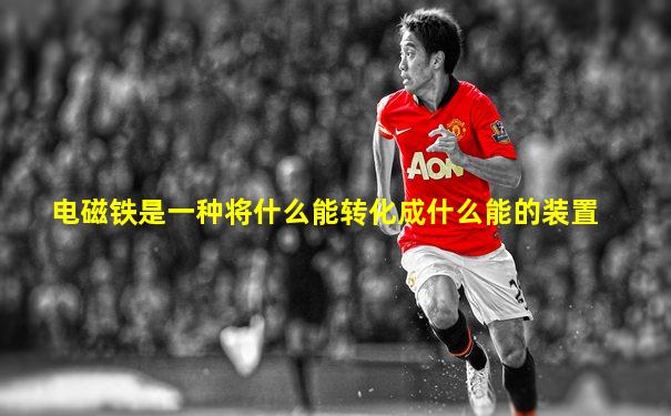 电磁铁是一种将什么能转化成什么能的装置