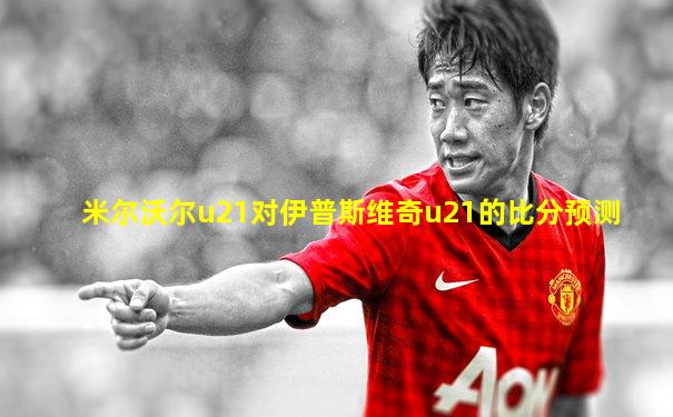 米尔沃尔u21对伊普斯维奇u21的比分预测