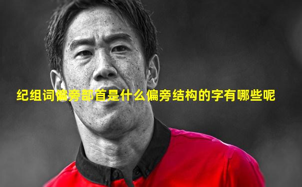 纪组词偏旁部首是什么偏旁结构的字有哪些呢