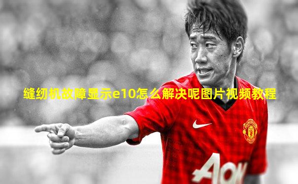 缝纫机故障显示e10怎么解决呢图片视频教程