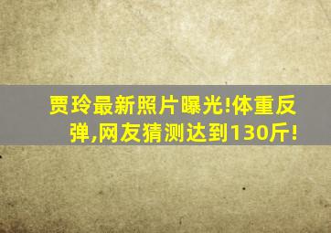 贾玲最新照片曝光!体重反弹,网友猜测达到130斤!