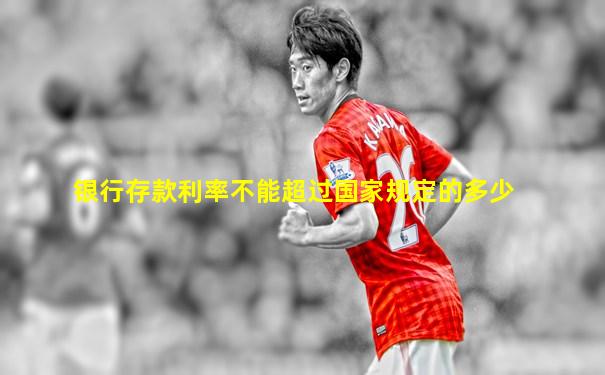 银行存款利率不能超过国家规定的多少