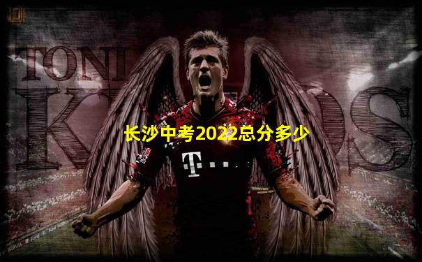 长沙中考2022总分多少