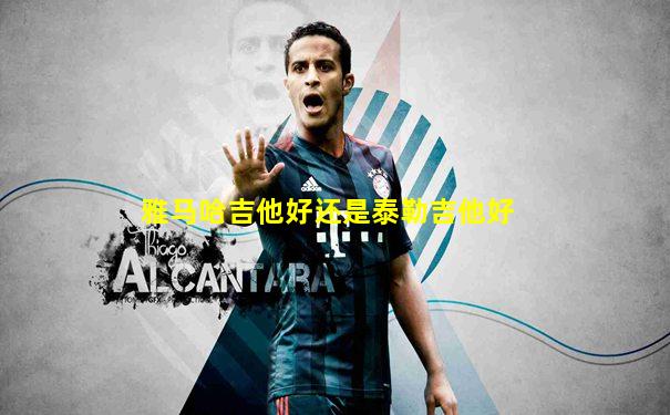 雅马哈吉他好还是泰勒吉他好