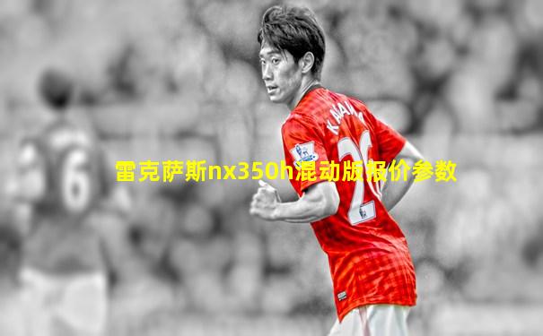 雷克萨斯nx350h混动版报价参数